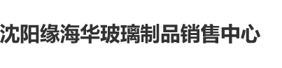 被插鸡巴插到高潮迭起视频沈阳缘海华玻璃制品销售中心